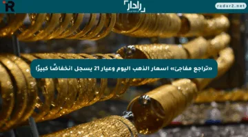«تراجع مفاجئ» أسعار الذهب اليوم وعيار 21 يسجل انخفاضًا كبيرًا